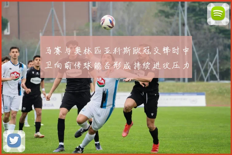 马赛与奥林匹亚科斯欧冠交锋时中卫向前传球能否形成持续进攻压力
