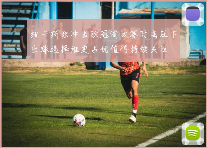 纽卡斯尔冲击欧冠淘汰赛时高压下出球选择谁更占优值得持续关注