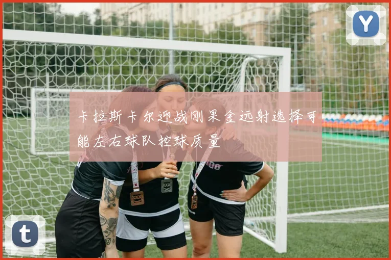 卡拉斯卡尔迎战刚果金远射选择可能左右球队控球质量