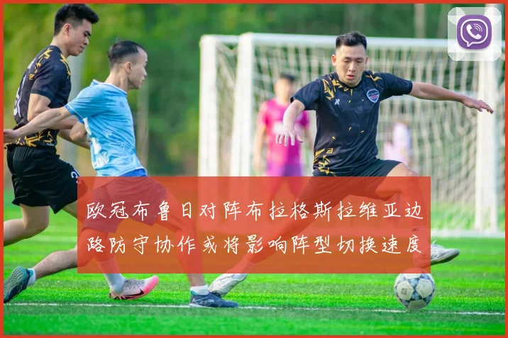 欧冠布鲁日对阵布拉格斯拉维亚边路防守协作或将影响阵型切换速度