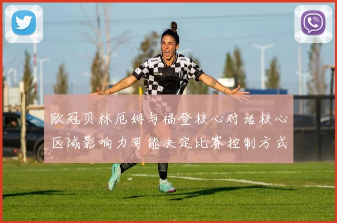 欧冠贝林厄姆与福登核心对话核心区域影响力可能决定比赛控制方式